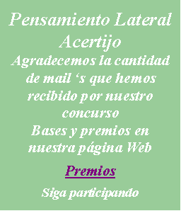 Cuadro de texto: Pensamiento LateralAcertijoAgradecemos la cantidad de mail �s que hemos recibido por nuestro concursoBases y premios en nuestra p�gina WebPremiosSiga participando