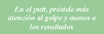 Cuadro de texto: En el putt, pr�stele m�s atenci�n al golpe y menos a   los resultados