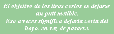 Cuadro de texto: El objetivo de los tiros cortos es dejarse un putt �metible�.Eso a veces significa dejarla corta del hoyo, en vez de pasarse.