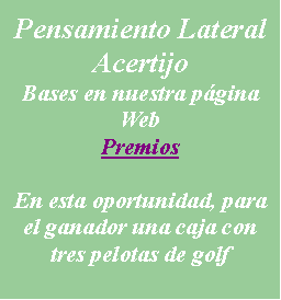 Cuadro de texto: Pensamiento LateralAcertijoBases en nuestra pgina WebPremiosEn esta oportunidad, para el ganador una caja con tres pelotas de golf