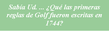 Cuadro de texto: Sabía Ud. ... ¿Qué las primeras reglas de Golf fueron escritas en 1744?
