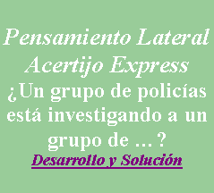 Cuadro de texto: Pensamiento LateralAcertijo Express¿Un grupo de policías está investigando a un grupo de …?Desarrollo y Solución