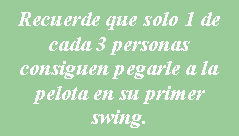 Cuadro de texto: Recuerde que solo 1 de cada 3 personas consiguen pegarle a la pelota en su primer swing.