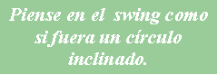 Cuadro de texto: Piense en el  swing como si fuera un crculo inclinado.