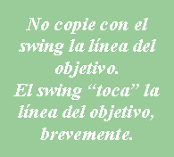 Cuadro de texto: No copie con el swing la línea del objetivo.El swing “toca” la línea del objetivo, brevemente.