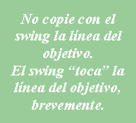 Cuadro de texto: No copie con el swing la lnea del objetivo.El swing toca la lnea del objetivo, brevemente.